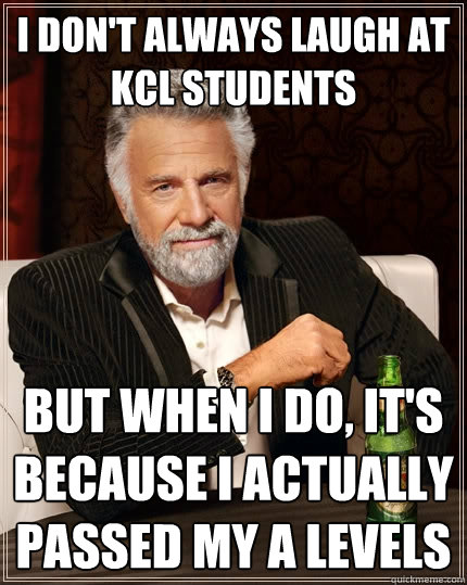 I don't always laugh at kcl students but when I do, it's because i actually passed my a levels - I don't always laugh at kcl students but when I do, it's because i actually passed my a levels  The Most Interesting Man In The World