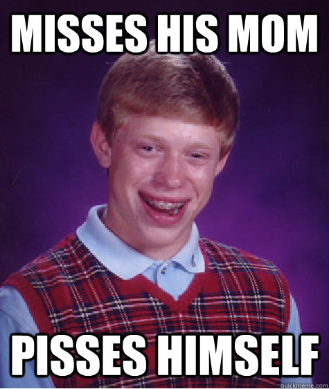 Misses his mom  Pisses himself  - Misses his mom  Pisses himself   Bad Luck Brian