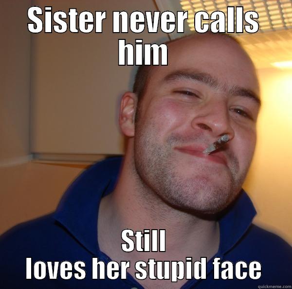 SISTER NEVER CALLS HIM STILL LOVES HER STUPID FACE Good Guy Greg 