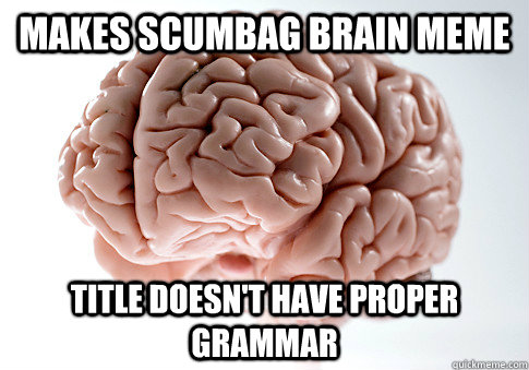 MAKES SCUMBAG BRAIN MEME TITLE DOESN'T HAVE PROPER GRAMMAR  Scumbag Brain