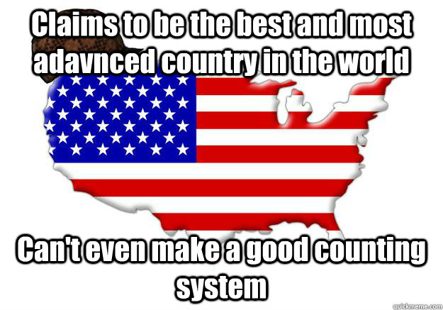 Claims to be the best and most adavnced country in the world Can't even make a good counting system  Scumbag america