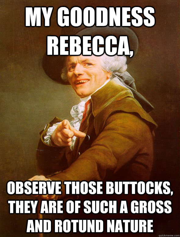 My goodness rebecca, observe those buttocks, they are of such a gross and rotund nature  Joseph Ducreux