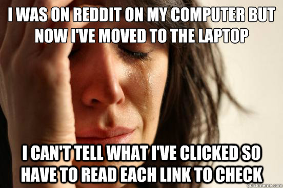 I was on reddit on my computer but now I've moved to the laptop I can't tell what I've clicked so have to read each link to check - I was on reddit on my computer but now I've moved to the laptop I can't tell what I've clicked so have to read each link to check  First World Problems