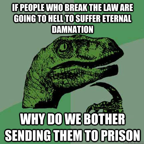 If people who break the law are going to hell to suffer eternal damnation  why do we bother sending them to prison - If people who break the law are going to hell to suffer eternal damnation  why do we bother sending them to prison  Philosoraptor