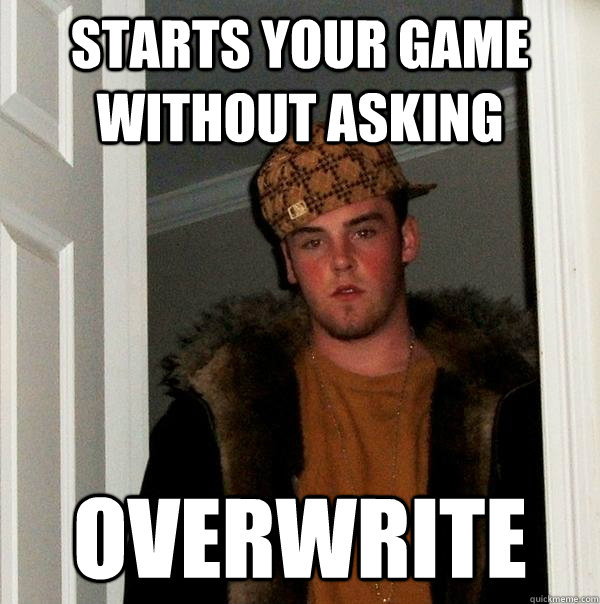 starts your game without asking overwrite  Scumbag Steve