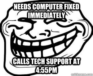 Needs computer fixed immediately Calls tech support at 4:55pm - Needs computer fixed immediately Calls tech support at 4:55pm  Misc