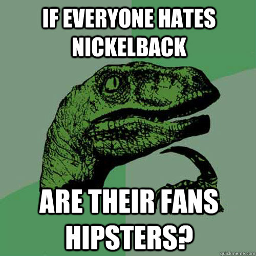 If everyone hates Nickelback Are their fans hipsters?  Philosoraptor