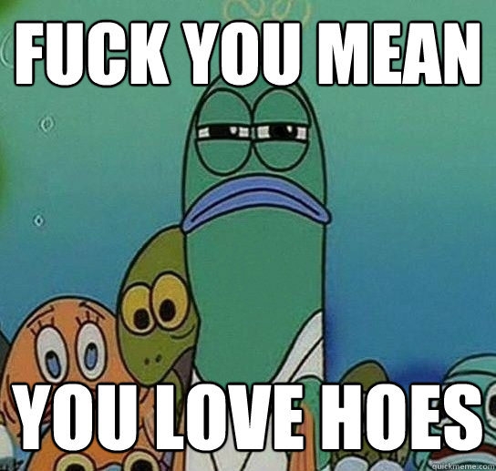 fuck you mean YOU LOVE HOES - fuck you mean YOU LOVE HOES  Serious fish SpongeBob