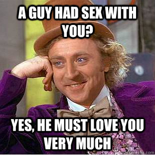 A guy had sex with you? Yes, he must love you very much  Creepy Wonka