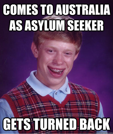 comes to australia as asylum seeker gets turned back  Bad Luck Brian