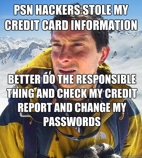 psn hackers stole my credit card information better do the responsible thing and check my credit report and change my passwords - psn hackers stole my credit card information better do the responsible thing and check my credit report and change my passwords  Bear Grylls