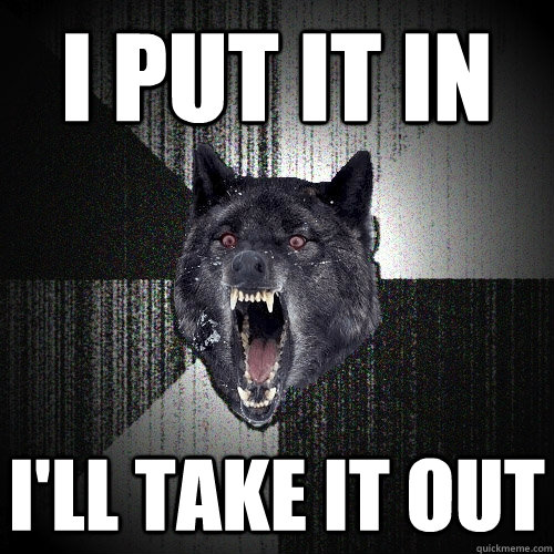 I put it in i'll take it out  Insanity Wolf