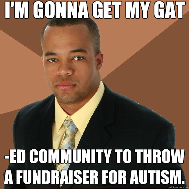 I'M GONNA GET MY GAT -ED COMMUNITY TO THROW A FUNDRAISER FOR AUTISM. - I'M GONNA GET MY GAT -ED COMMUNITY TO THROW A FUNDRAISER FOR AUTISM.  Successful Black Man