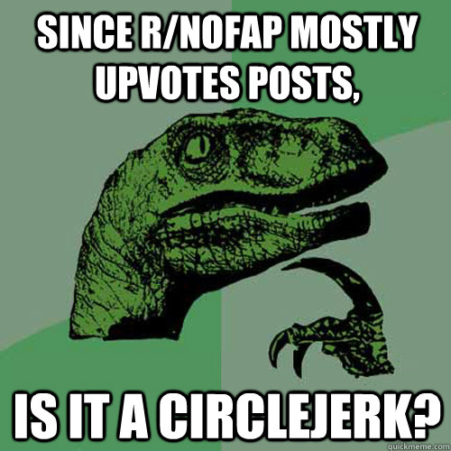 Since r/nofap mostly upvotes posts, Is it a circlejerk?  Philosoraptor