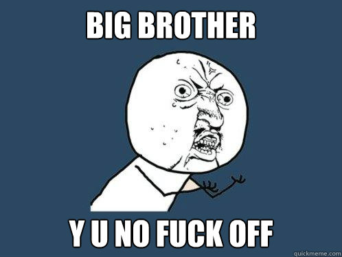 Big brother y u no fuck off  Y U No