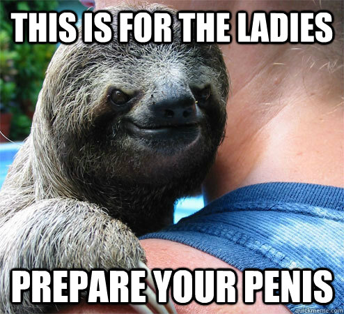 This is for the ladies prepare your penis  Suspiciously Evil Sloth