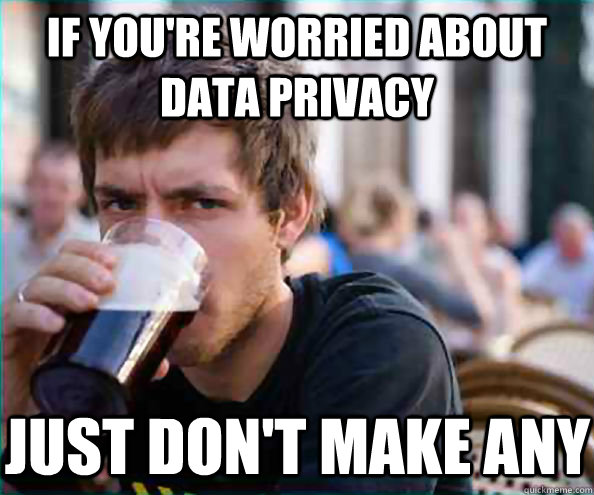 if you're worried about data privacy just don't make any - if you're worried about data privacy just don't make any  Lazy College Senior