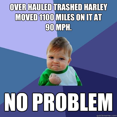 Over hauled trashed Harley
Moved 1100 miles on it at 
90 MPH. No Problem  Success Kid