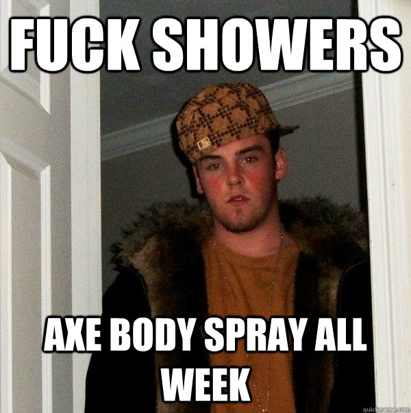 fuck showers axe body spray all week  Scumbag Steve