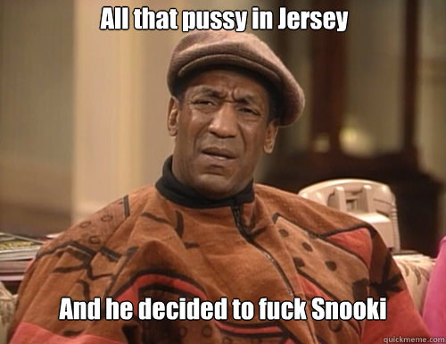 All that pussy in Jersey And he decided to fuck Snooki - All that pussy in Jersey And he decided to fuck Snooki  Confounded Cosby