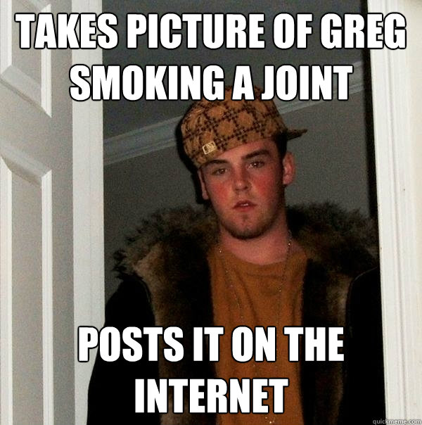 Takes picture of Greg Smoking a joint posts it on the internet  Scumbag Steve