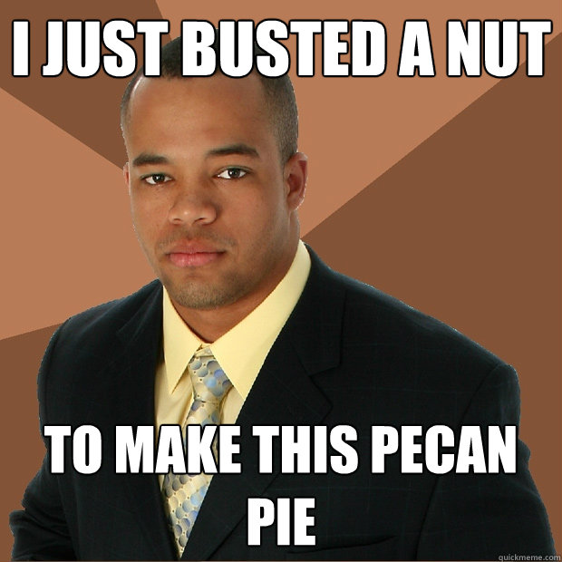 I just busted a nut To make this pecan pie  - I just busted a nut To make this pecan pie   Successful Black Man