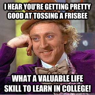 I hear you're getting pretty good at tossing a frisbee What a valuable life skill to learn in college! - I hear you're getting pretty good at tossing a frisbee What a valuable life skill to learn in college!  Condescending Wonka