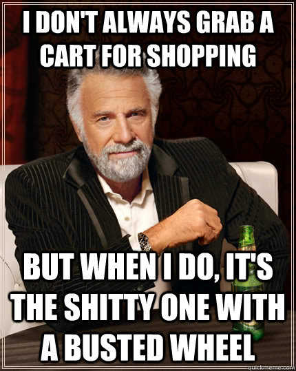 I don't always grab a cart for shopping but when I do, it's the shitty one with a busted wheel - I don't always grab a cart for shopping but when I do, it's the shitty one with a busted wheel  The Most Interesting Man In The World