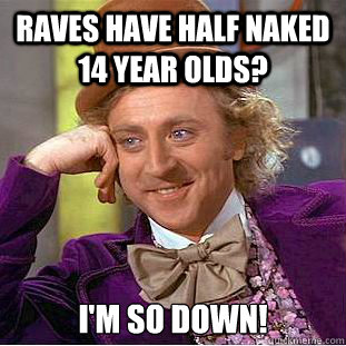 Raves have half naked 14 year olds? I'm so down!  Creepy Wonka