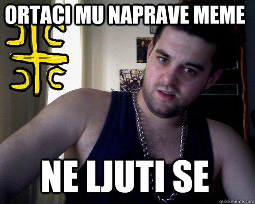 ortaci mu naprave meme ne ljuti se  good serb guy