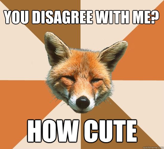 You disagree with me? How cute  Condescending Fox