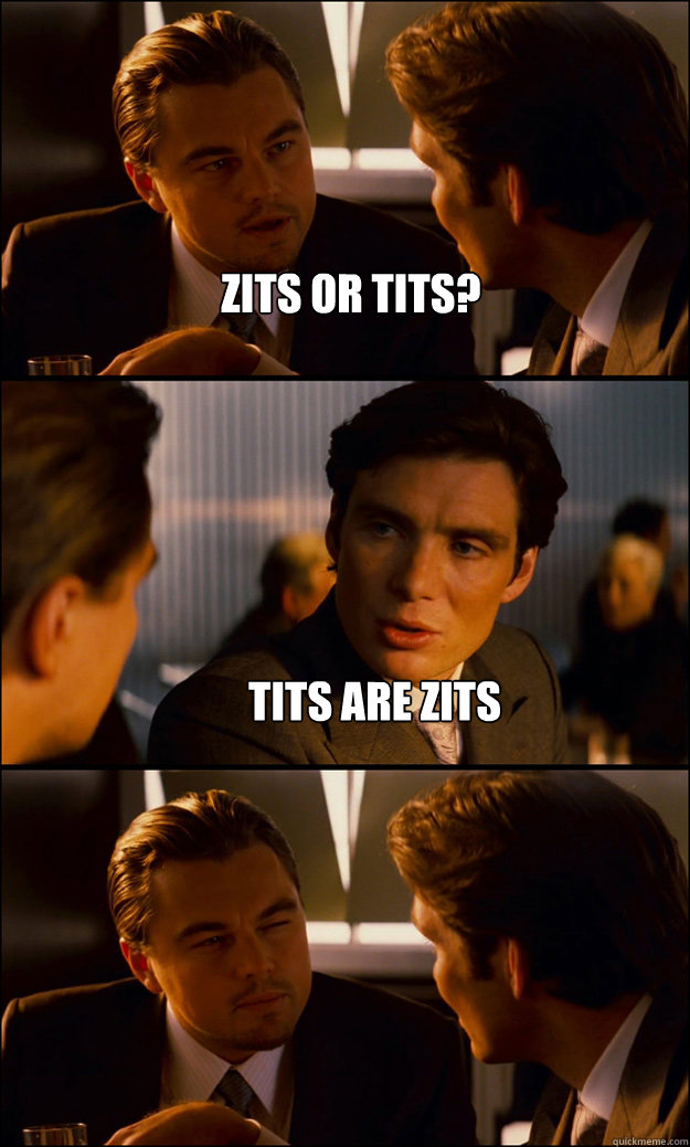 Zits or tits? Tits are zits  Inception