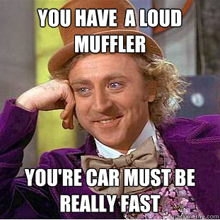 You have  a loud muffler You're car must be really fast  Condescending Wonka