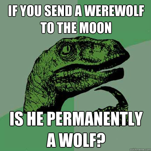If you send a werewolf to the moon is he permanently a wolf?  - If you send a werewolf to the moon is he permanently a wolf?   Philosoraptor