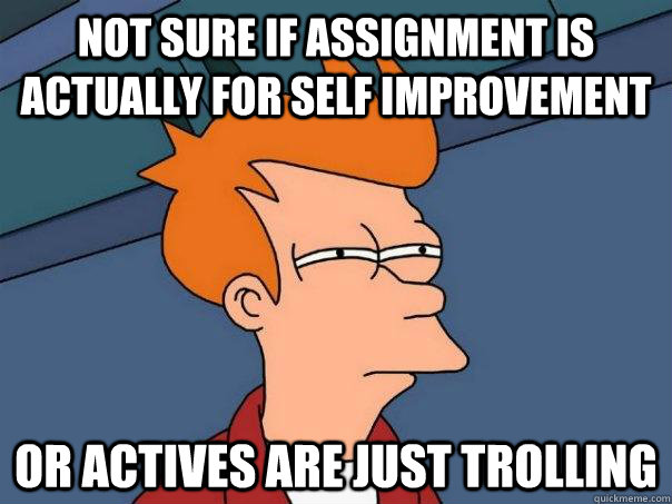 Not sure if assignment is actually for self improvement or actives are just trolling  Futurama Fry