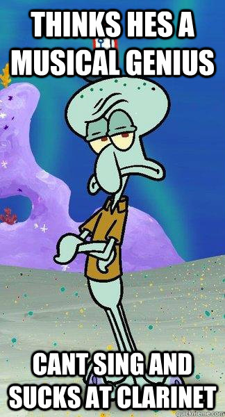 Thinks hes a musical genius  cant sing and sucks at clarinet - Thinks hes a musical genius  cant sing and sucks at clarinet  Scumbag Squidward