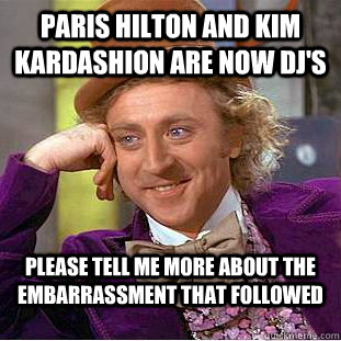 paris hilton and kim kardashion are now dj's  please tell me more about the embarrassment that followed - paris hilton and kim kardashion are now dj's  please tell me more about the embarrassment that followed  Condescending Wonka