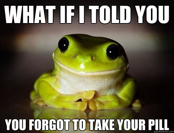 what if i told you you forgot to take your pill  Fascinated Frog