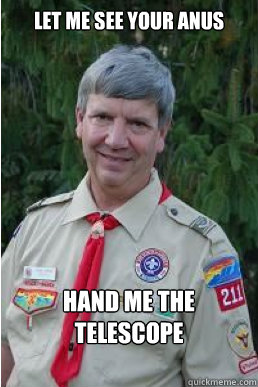 Let me see your anus hand me the telescope    Harmless Scout Leader