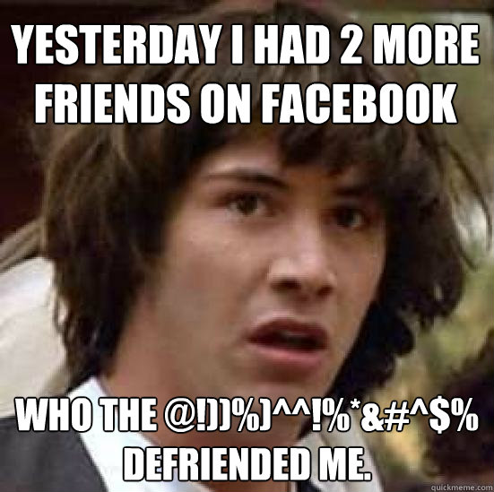 Yesterday I had 2 more friends on Facebook Who the @!))%)^^!%*&#^$% defriended me. - Yesterday I had 2 more friends on Facebook Who the @!))%)^^!%*&#^$% defriended me.  conspiracy keanu