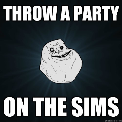 Throw a party on the sims - Throw a party on the sims  Forever Alone