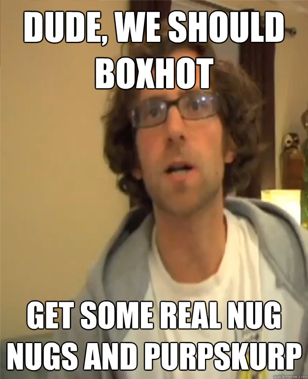 dude, we should boxhot  get some real nug nugs and Purpskurp - dude, we should boxhot  get some real nug nugs and Purpskurp  Kyle