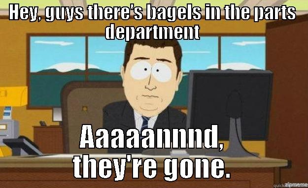 bagels, bagels, no bagels - HEY, GUYS THERE'S BAGELS IN THE PARTS DEPARTMENT AAAAANNND, THEY'RE GONE. aaaand its gone