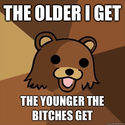 The older I get The younger the bitches get  Pedobear