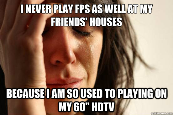 i never play FPS as well at my friends' houses because i am so used to playing on my 60