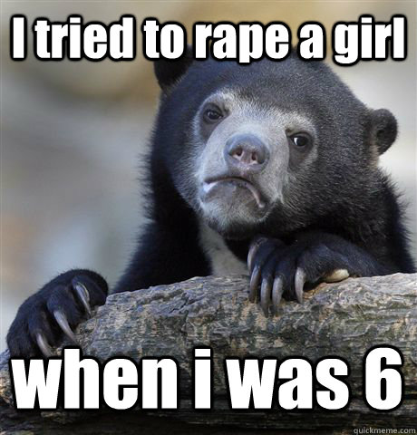 I tried to rape a girl when i was 6  Confession Bear