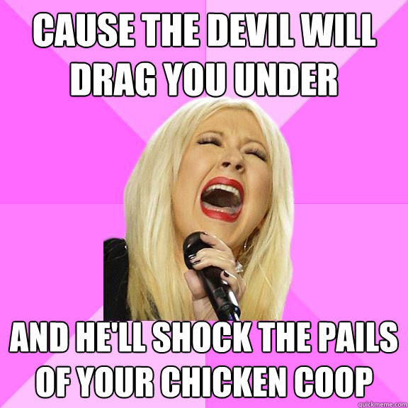 Cause the devil will drag you under and he'll shock the pails of your chicken coop  Wrong Lyrics Christina