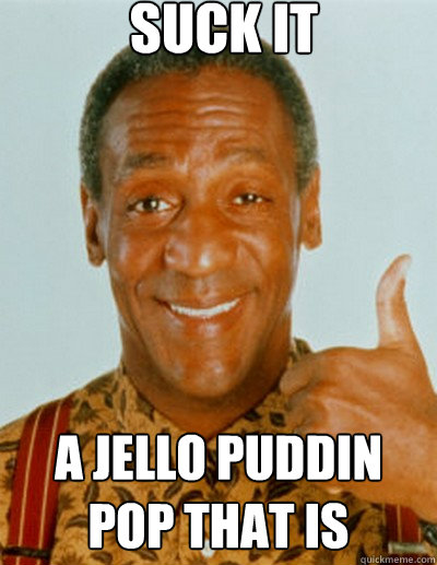 Suck it a jello puddin pop that is  Bill Cosby