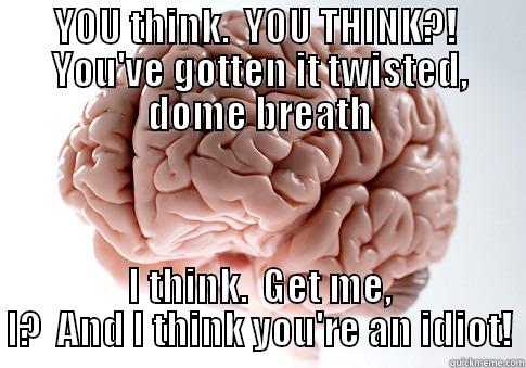 My name is Matter -----Gray Matter - YOU THINK.  YOU THINK?!  YOU'VE GOTTEN IT TWISTED, DOME BREATH I THINK.  GET ME, I?  AND I THINK YOU'RE AN IDIOT! Scumbag Brain