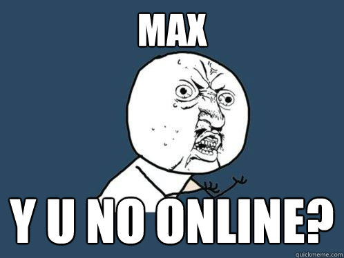 Max y u no online? - Max y u no online?  Y U No